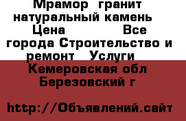 Мрамор, гранит, натуральный камень! › Цена ­ 10 000 - Все города Строительство и ремонт » Услуги   . Кемеровская обл.,Березовский г.